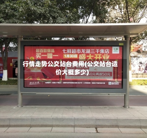 行情走势公交站台费用(公交站台造价大概多少)-第1张图片