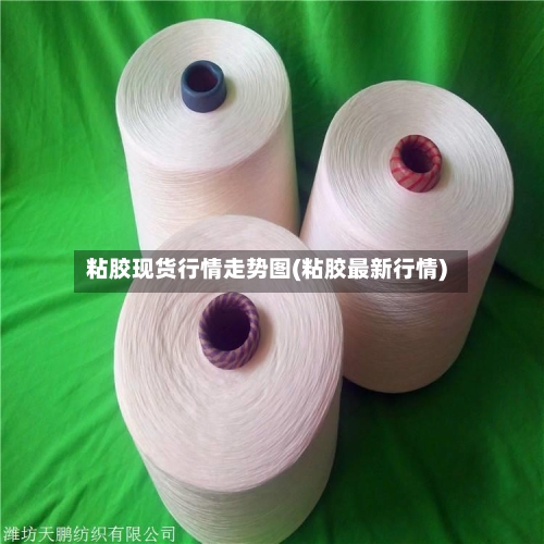 粘胶现货行情走势图(粘胶最新行情)-第1张图片