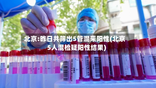 北京:昨日共筛出5管混采阳性(北京5人混检疑阳性结果)-第1张图片
