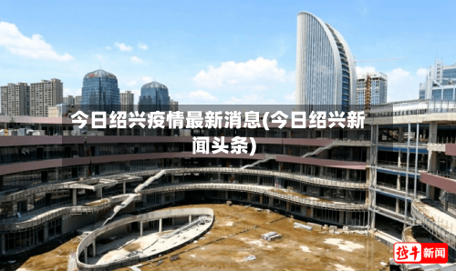 今日绍兴疫情最新消息(今日绍兴新闻头条)