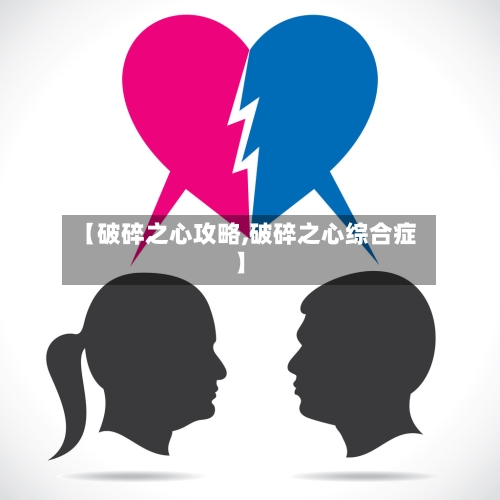 【破碎之心攻略,破碎之心综合症】