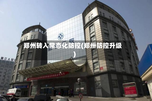 郑州转入常态化防控(郑卅防控升级)