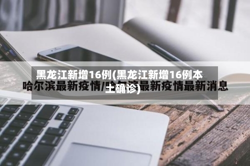黑龙江新增16例(黑龙江新增16例本土确诊)