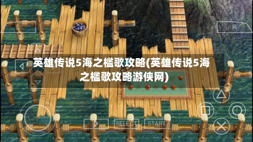 英雄传说5海之槛歌攻略(英雄传说5海之槛歌攻略游侠网)-第1张图片
