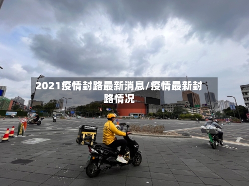 2021疫情封路最新消息/疫情最新封路情况-第1张图片