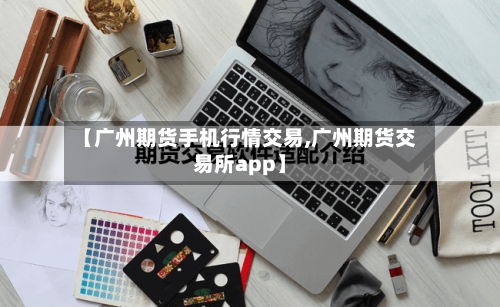【广州期货手机行情交易,广州期货交易所app】-第1张图片