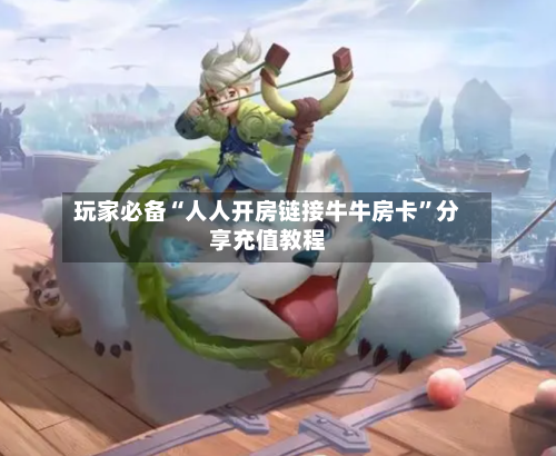 玩家必备“人人开房链接牛牛房卡”分享充值教程