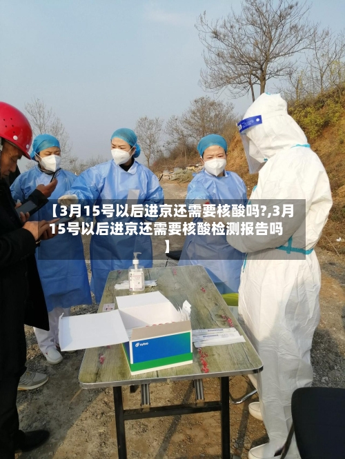【3月15号以后进京还需要核酸吗?,3月15号以后进京还需要核酸检测报告吗】