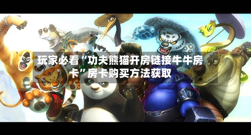 玩家必看“功夫熊猫开房链接牛牛房卡”房卡购买方法获取