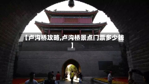 【卢沟桥攻略,卢沟桥景点门票多少钱】-第1张图片