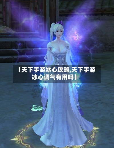 【天下手游冰心攻略,天下手游冰心调气有用吗】