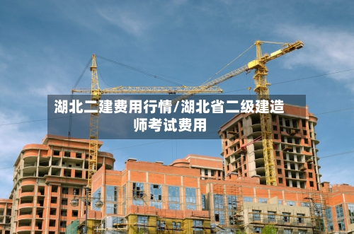 湖北二建费用行情/湖北省二级建造师考试费用
