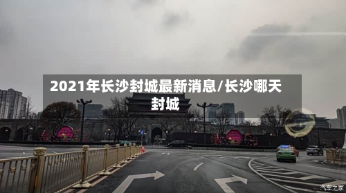 2021年长沙封城最新消息/长沙哪天封城