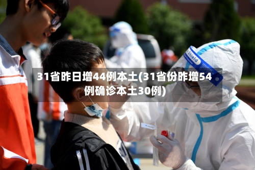 31省昨日增44例本土(31省份昨增54例确诊本土30例)