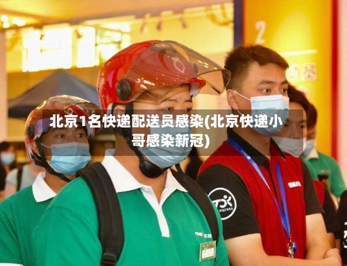 北京1名快递配送员感染(北京快递小哥感染新冠)