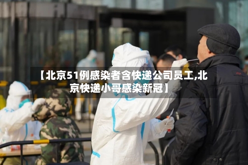 【北京51例感染者含快递公司员工,北京快递小哥感染新冠】