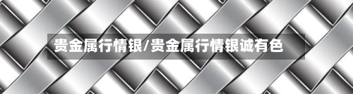 贵金属行情银/贵金属行情银诚有色