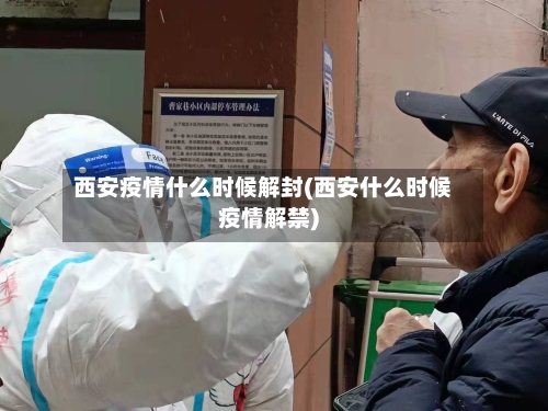 西安疫情什么时候解封(西安什么时候疫情解禁)