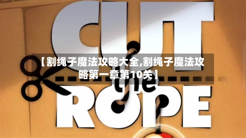 【割绳子魔法攻略大全,割绳子魔法攻略第一章第10关】