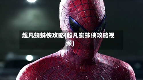超凡蜘蛛侠攻略(超凡蜘蛛侠攻略视频)-第1张图片
