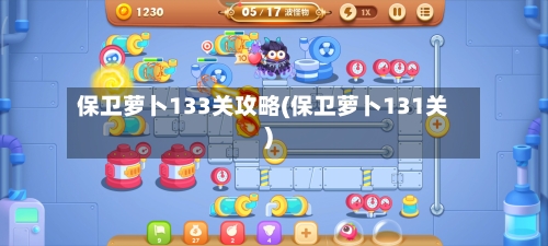 保卫萝卜133关攻略(保卫萝卜131关)