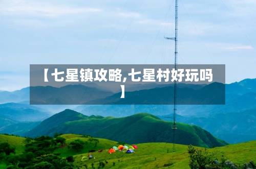【七星镇攻略,七星村好玩吗】