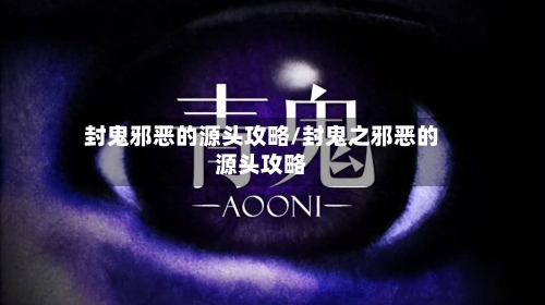 封鬼邪恶的源头攻略/封鬼之邪恶的源头攻略