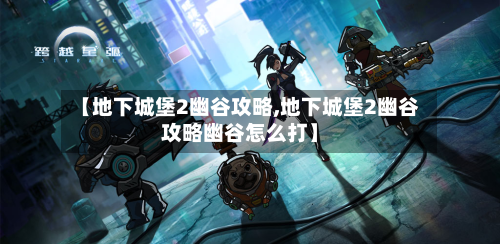 【地下城堡2幽谷攻略,地下城堡2幽谷攻略幽谷怎么打】-第1张图片