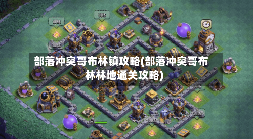 部落冲突哥布林镇攻略(部落冲突哥布林林地通关攻略)-第1张图片