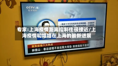 专家:上海疫情距离控制住很接近/上海疫情和姐姐在上海的最新进展-第1张图片