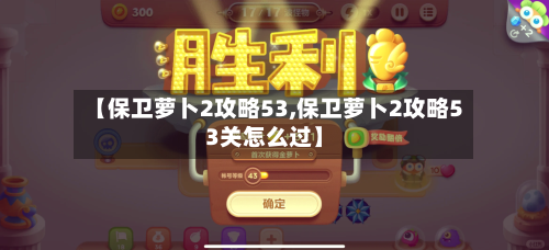 【保卫萝卜2攻略53,保卫萝卜2攻略53关怎么过】-第1张图片