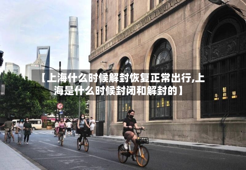 【上海什么时候解封恢复正常出行,上海是什么时候封闭和解封的】-第1张图片