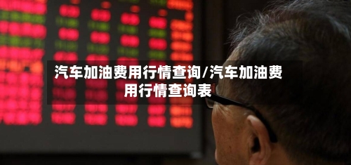 汽车加油费用行情查询/汽车加油费用行情查询表-第1张图片