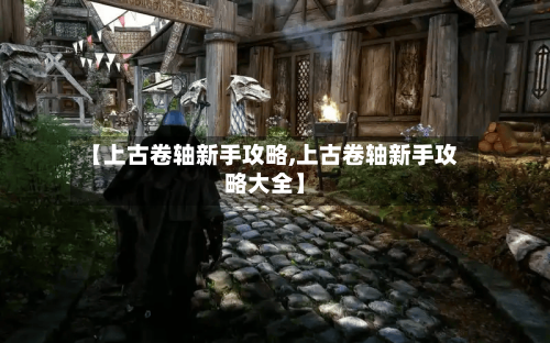 【上古卷轴新手攻略,上古卷轴新手攻略大全】-第1张图片
