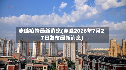 赤峰疫情最新消息(赤峰2026年7月27日发布最新消息)-第1张图片