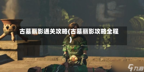 古墓丽影通关攻略(古墓丽影攻略全程)-第1张图片