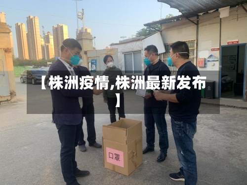 【株洲疫情,株洲最新发布】-第1张图片