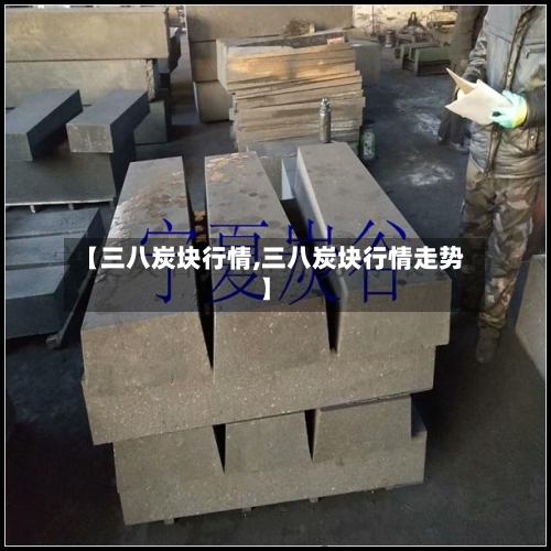 【三八炭块行情,三八炭块行情走势】-第1张图片