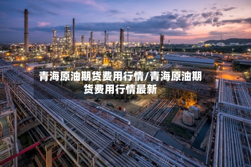 青海原油期货费用行情/青海原油期货费用行情最新