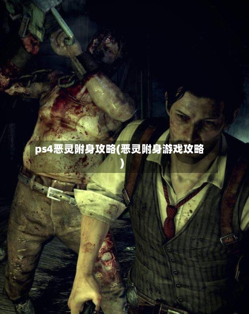 ps4恶灵附身攻略(恶灵附身游戏攻略)