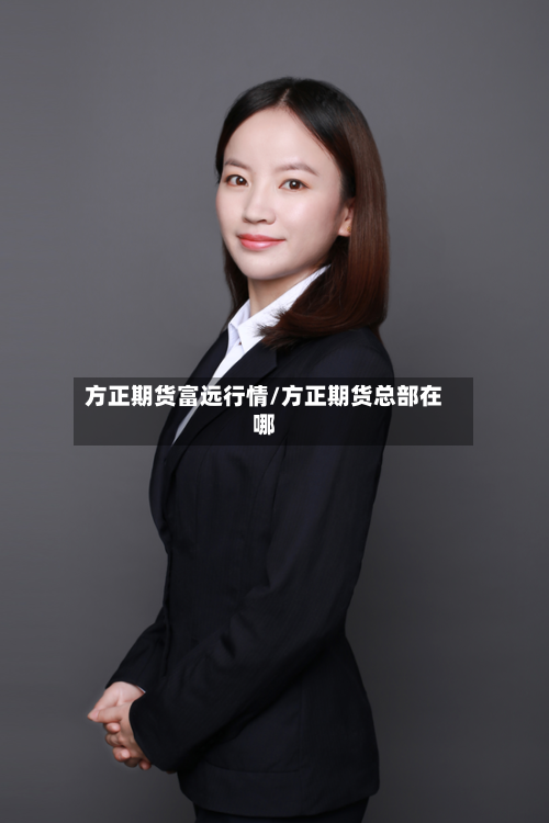 方正期货富远行情/方正期货总部在哪-第1张图片