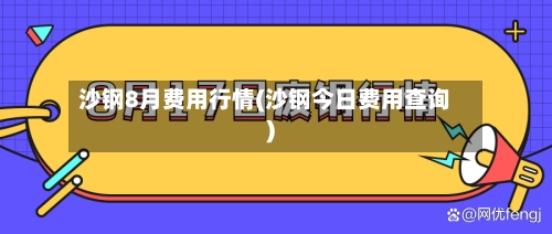 沙钢8月费用行情(沙钢今日费用查询)-第2张图片