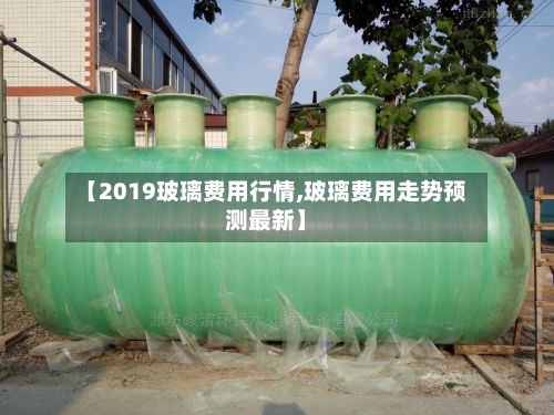 【2019玻璃费用行情,玻璃费用走势预测最新】-第2张图片