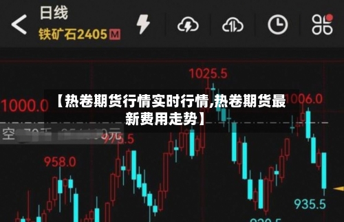【热卷期货行情实时行情,热卷期货最新费用走势】
