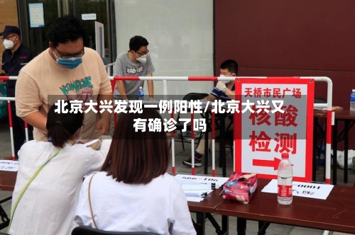 北京大兴发现一例阳性/北京大兴又有确诊了吗