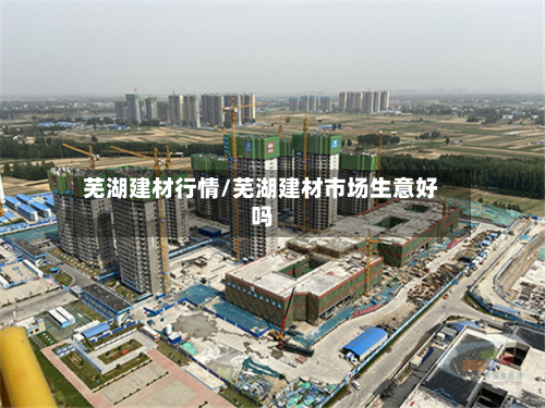 芜湖建材行情/芜湖建材市场生意好吗