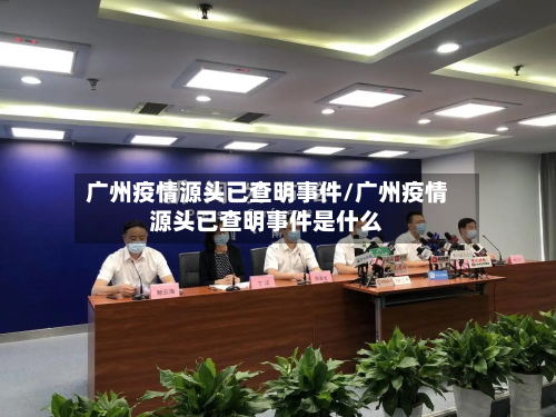 广州疫情源头已查明事件/广州疫情源头已查明事件是什么-第1张图片