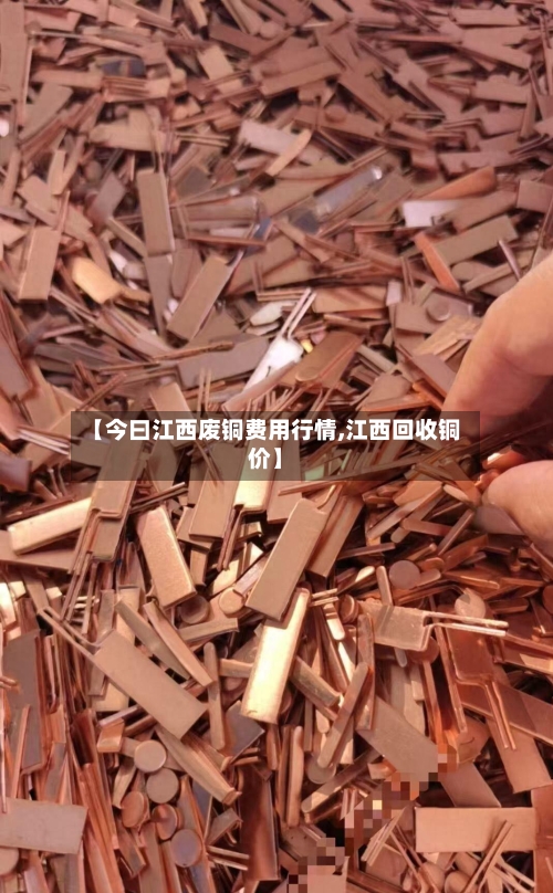 【今曰江西废铜费用行情,江西回收铜价】