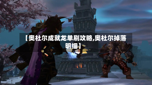【奥杜尔成就龙单刷攻略,奥杜尔掉落明细】-第1张图片