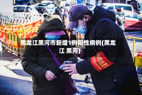 黑龙江黑河市新增1例阳性病例(黑龙江 黑河)